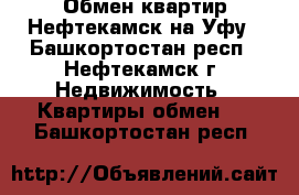 Обмен квартир Нефтекамск на Уфу - Башкортостан респ., Нефтекамск г. Недвижимость » Квартиры обмен   . Башкортостан респ.